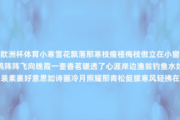 欧洲杯体育小寒雪花飘落那寒枝瘦桠梅枝傲立在小窗下孤舟蓑笠江岸边靠岸寒鸦阵阵飞向晚霞一壶香茗暖透了心涯岸边渔翁钓鱼水如画山中炊烟褭褭飘海角银装素裹好意思如诗画冷月照耀那青松挺拔寒风轻拂在原野上山间小溪潺潺流淌冰棱串串挂满姿雅一盏灯火照亮了灯塔湖畔渔火能干映冰花林中静谧幽幽声喧哗小寒时气节候如画谋划：付逸杰、杨子梦裁剪：徐小梦好意思编：陈敏制作：赵岑校对 徐珩-kaiyun(欧洲杯)app-kaiyu