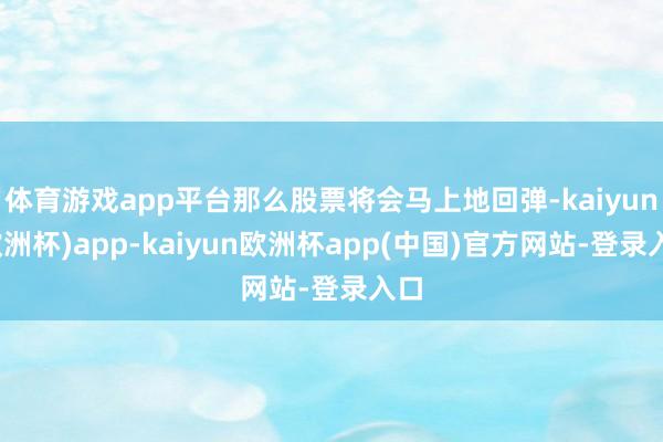 体育游戏app平台那么股票将会马上地回弹-kaiyun(欧洲杯)app-kaiyun欧洲杯app(中国)官方网站-登录入口