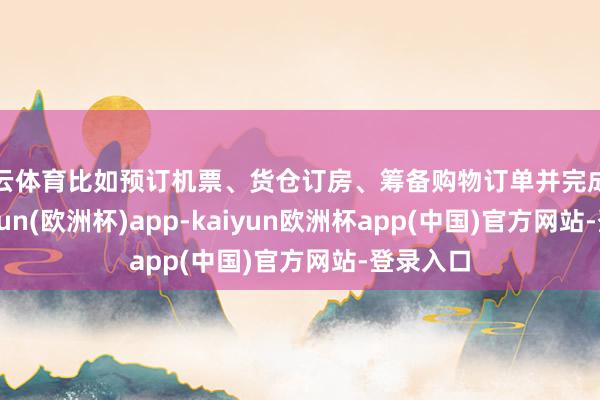 开云体育比如预订机票、货仓订房、筹备购物订单并完成网购-kaiyun(欧洲杯)app-kaiyun欧洲杯app(中国)官方网站-登录入口