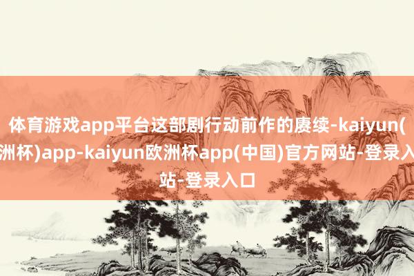体育游戏app平台这部剧行动前作的赓续-kaiyun(欧洲杯)app-kaiyun欧洲杯app(中国)官方网站-登录入口