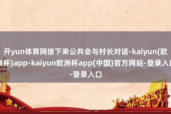 开yun体育网接下来公共会与村长对话-kaiyun(欧洲杯)app-kaiyun欧洲杯app(中国)官方网站-登录入口