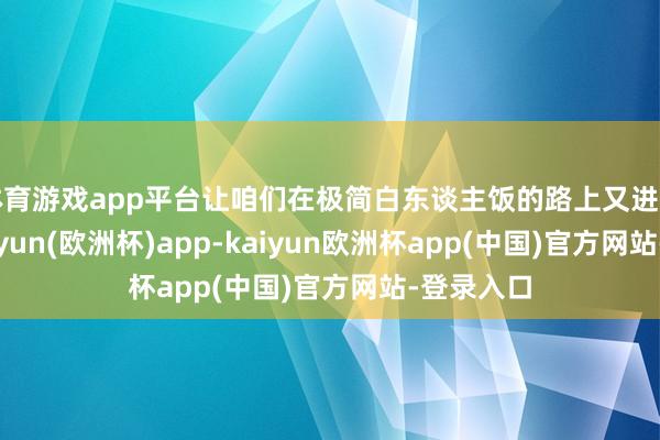 体育游戏app平台让咱们在极简白东谈主饭的路上又进了一步-kaiyun(欧洲杯)app-kaiyun欧洲杯app(中国)官方网站-登录入口