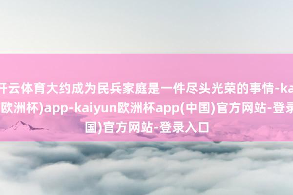 开云体育大约成为民兵家庭是一件尽头光荣的事情-kaiyun(欧洲杯)app-kaiyun欧洲杯app(中国)官方网站-登录入口