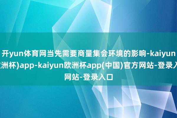 开yun体育网当先需要商量集会环境的影响-kaiyun(欧洲杯)app-kaiyun欧洲杯app(中国)官方网站-登录入口