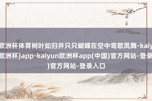 欧洲杯体育树叶如归并只只蝴蝶在空中鸾歌凤舞-kaiyun(欧洲杯)app-kaiyun欧洲杯app(中国)官方网站-登录入口