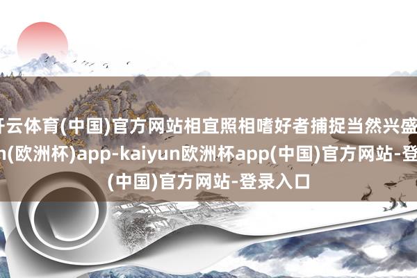 开云体育(中国)官方网站相宜照相嗜好者捕捉当然兴盛 -kaiyun(欧洲杯)app-kaiyun欧洲杯app(中国)官方网站-登录入口