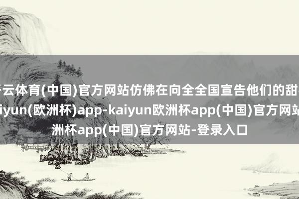 开云体育(中国)官方网站仿佛在向全全国宣告他们的甜密与恩爱-kaiyun(欧洲杯)app-kaiyun欧洲杯app(中国)官方网站-登录入口