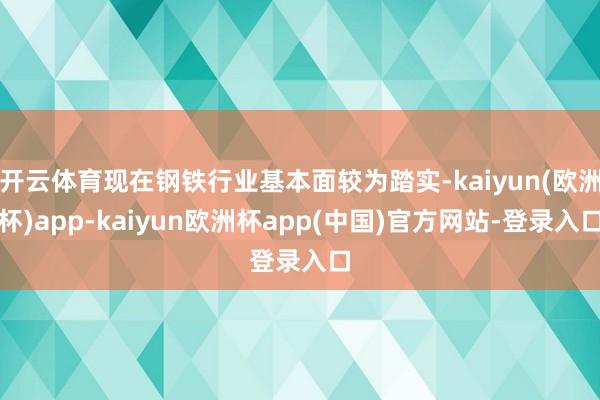 开云体育现在钢铁行业基本面较为踏实-kaiyun(欧洲杯)app-kaiyun欧洲杯app(中国)官方网站-登录入口