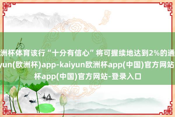 欧洲杯体育该行“十分有信心”将可握续地达到2%的通胀目标-kaiyun(欧洲杯)app-kaiyun欧洲杯app(中国)官方网站-登录入口