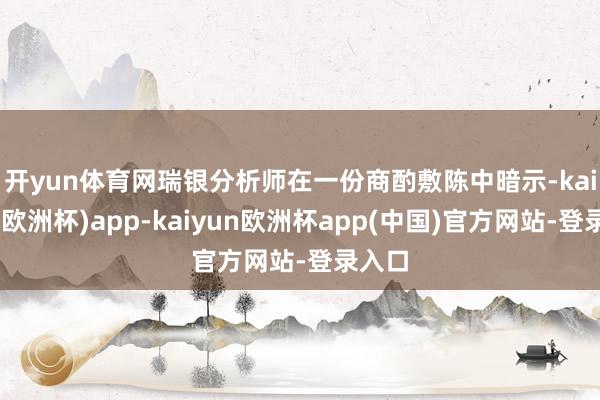 开yun体育网　　瑞银分析师在一份商酌敷陈中暗示-kaiyun(欧洲杯)app-kaiyun欧洲杯app(中国)官方网站-登录入口