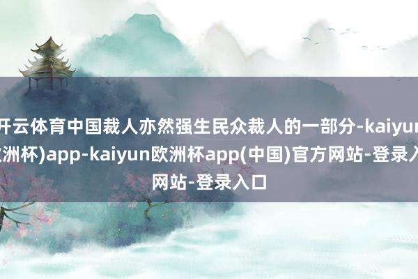 开云体育中国裁人亦然强生民众裁人的一部分-kaiyun(欧洲杯)app-kaiyun欧洲杯app(中国)官方网站-登录入口