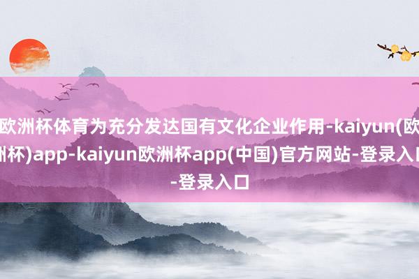 欧洲杯体育为充分发达国有文化企业作用-kaiyun(欧洲杯)app-kaiyun欧洲杯app(中国)官方网站-登录入口