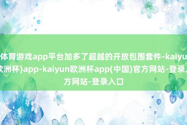 体育游戏app平台加多了超越的开放包围套件-kaiyun(欧洲杯)app-kaiyun欧洲杯app(中国)官方网站-登录入口