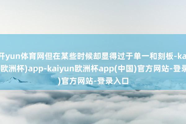 开yun体育网但在某些时候却显得过于单一和刻板-kaiyun(欧洲杯)app-kaiyun欧洲杯app(中国)官方网站-登录入口