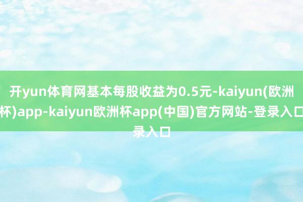开yun体育网基本每股收益为0.5元-kaiyun(欧洲杯)app-kaiyun欧洲杯app(中国)官方网站-登录入口