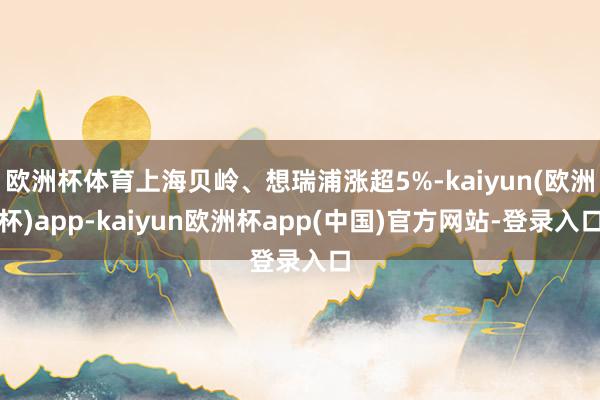 欧洲杯体育上海贝岭、想瑞浦涨超5%-kaiyun(欧洲杯)app-kaiyun欧洲杯app(中国)官方网站-登录入口