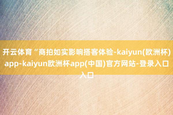 开云体育“商拍如实影响搭客体验-kaiyun(欧洲杯)app-kaiyun欧洲杯app(中国)官方网站-登录入口
