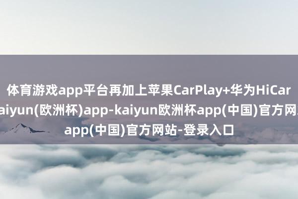 体育游戏app平台再加上苹果CarPlay+华为HiCar手机互联-kaiyun(欧洲杯)app-kaiyun欧洲杯app(中国)官方网站-登录入口