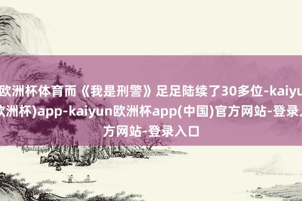 欧洲杯体育而《我是刑警》足足陆续了30多位-kaiyun(欧洲杯)app-kaiyun欧洲杯app(中国)官方网站-登录入口