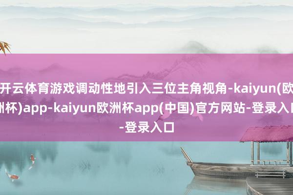 开云体育游戏调动性地引入三位主角视角-kaiyun(欧洲杯)app-kaiyun欧洲杯app(中国)官方网站-登录入口