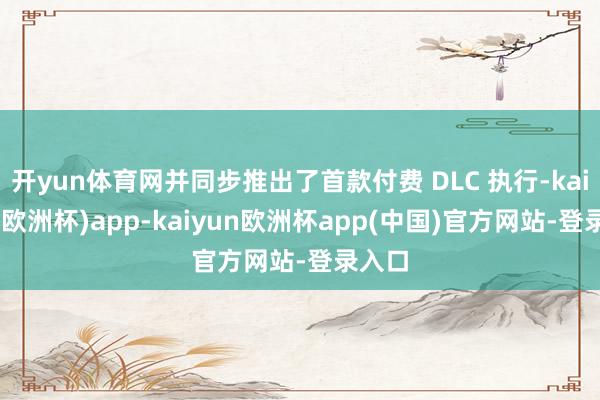 开yun体育网并同步推出了首款付费 DLC 执行-kaiyun(欧洲杯)app-kaiyun欧洲杯app(中国)官方网站-登录入口