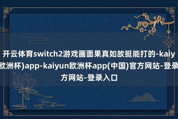 开云体育switch2游戏画面果真如故挺能打的-kaiyun(欧洲杯)app-kaiyun欧洲杯app(中国)官方网站-登录入口