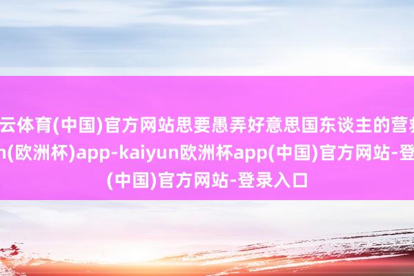 开云体育(中国)官方网站思要愚弄好意思国东谈主的营救-kaiyun(欧洲杯)app-kaiyun欧洲杯app(中国)官方网站-登录入口