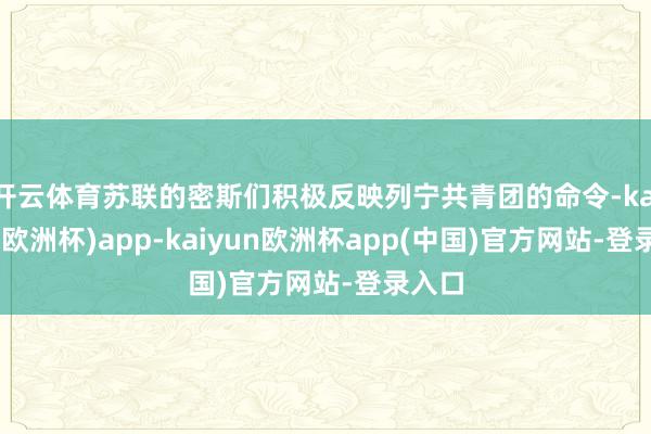 开云体育苏联的密斯们积极反映列宁共青团的命令-kaiyun(欧洲杯)app-kaiyun欧洲杯app(中国)官方网站-登录入口