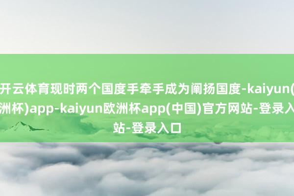 开云体育现时两个国度手牵手成为阐扬国度-kaiyun(欧洲杯)app-kaiyun欧洲杯app(中国)官方网站-登录入口
