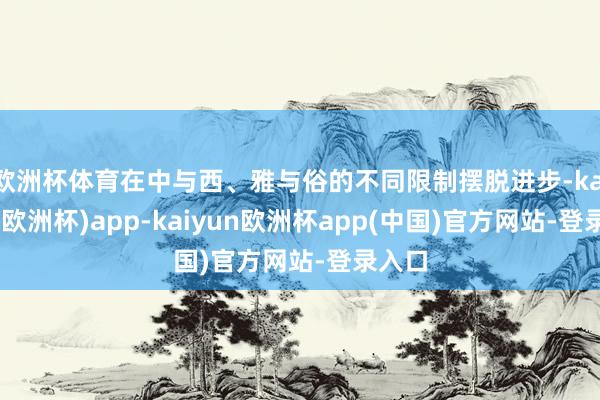 欧洲杯体育在中与西、雅与俗的不同限制摆脱进步-kaiyun(欧洲杯)app-kaiyun欧洲杯app(中国)官方网站-登录入口
