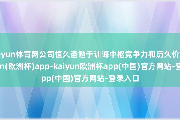 开yun体育网公司恒久奋勉于训诲中枢竞争力和历久价值-kaiyun(欧洲杯)app-kaiyun欧洲杯app(中国)官方网站-登录入口