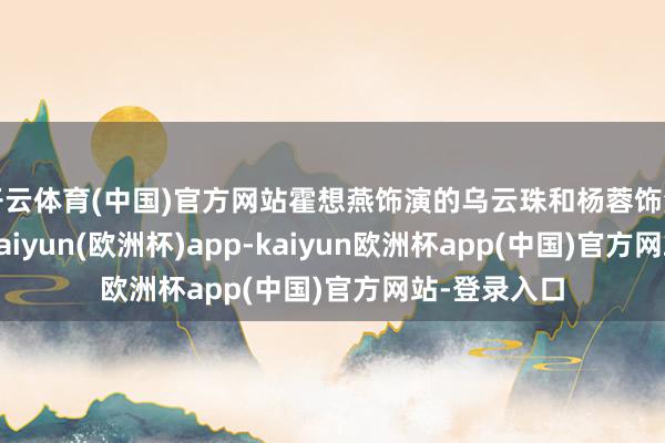 开云体育(中国)官方网站霍想燕饰演的乌云珠和杨蓉饰演的佟腊月-kaiyun(欧洲杯)app-kaiyun欧洲杯app(中国)官方网站-登录入口
