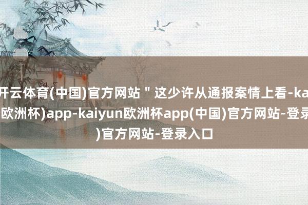 开云体育(中国)官方网站＂这少许从通报案情上看-kaiyun(欧洲杯)app-kaiyun欧洲杯app(中国)官方网站-登录入口