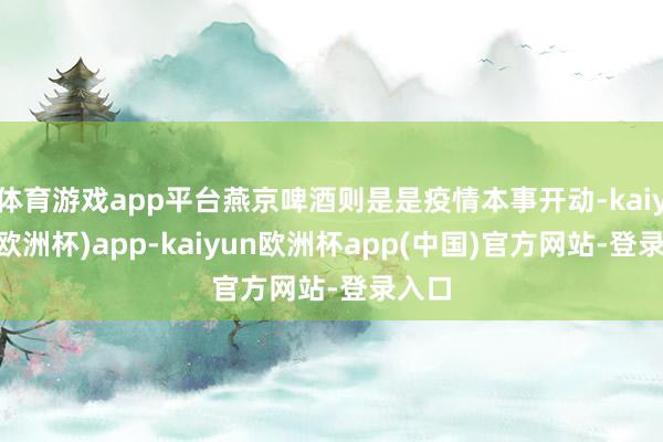 体育游戏app平台燕京啤酒则是是疫情本事开动-kaiyun(欧洲杯)app-kaiyun欧洲杯app(中国)官方网站-登录入口