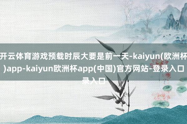 开云体育游戏预载时辰大要是前一天-kaiyun(欧洲杯)app-kaiyun欧洲杯app(中国)官方网站-登录入口