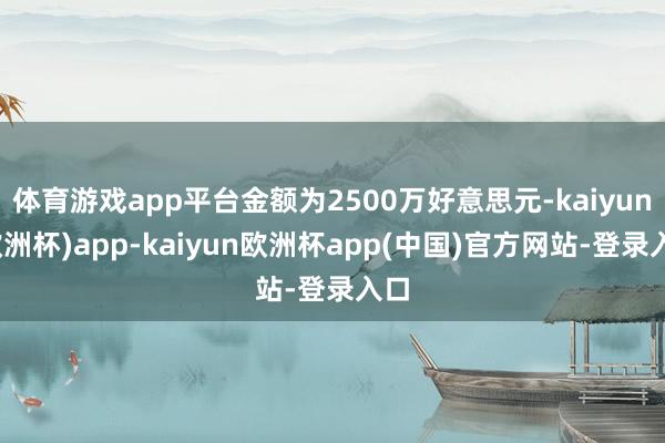 体育游戏app平台金额为2500万好意思元-kaiyun(欧洲杯)app-kaiyun欧洲杯app(中国)官方网站-登录入口